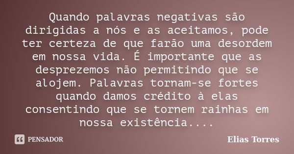 Quando palavras negativas são dirigidas a nós e as aceitamos, pode ter certeza de que farão uma desordem em nossa vida. É importante que as desprezemos não perm... Frase de Elias Torres.