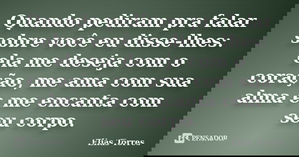 Quando pediram pra falar sobre você eu disse-lhes: ela me deseja com o coração, me ama com sua alma e me encanta com seu corpo.... Frase de Elias Torres.