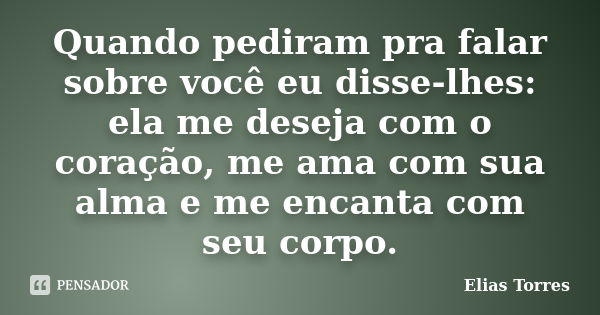 Quando pediram pra falar sobre você eu disse-lhes: ela me deseja com o coração, me ama com sua alma e me encanta com seu corpo.... Frase de Elias Torres.