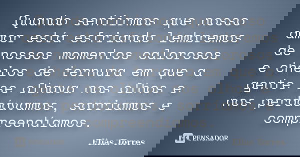 Quando sentirmos que nosso amor está esfriando lembremos de nossos momentos calorosos e cheios de ternura em que a gente se olhava nos olhos e nos perdoávamos, ... Frase de Elias Torres.