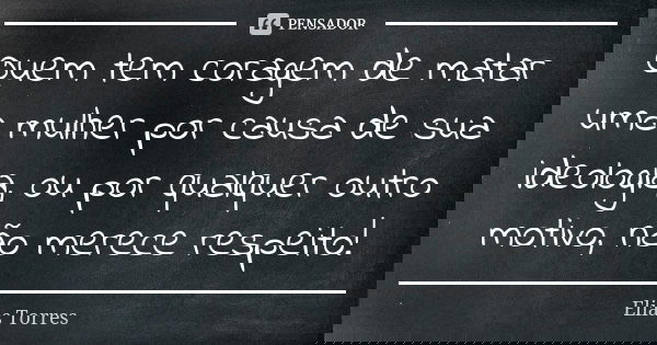 Quem tem coragem de matar uma mulher por causa de sua ideologia, ou por qualquer outro motivo, não merece respeito!... Frase de Elias Torres.