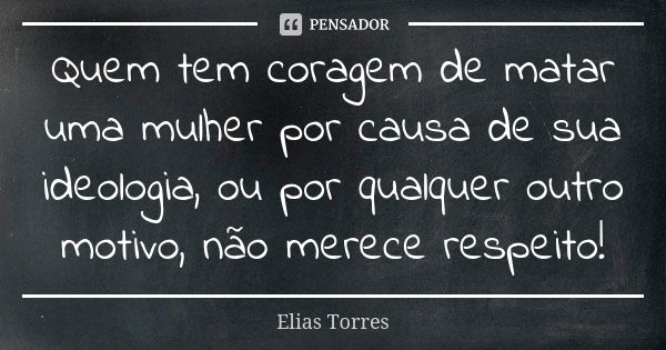 Quem tem coragem de matar uma mulher por causa de sua ideologia, ou por qualquer outro motivo, não merece respeito!... Frase de Elias Torres.