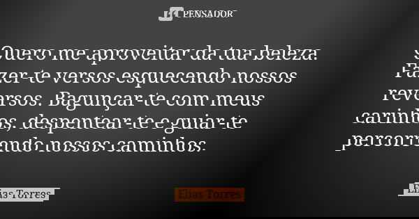 Quero me aproveitar da tua beleza. Fazer-te versos esquecendo nossos reversos. Bagunçar-te com meus carinhos, despentear-te e guiar-te percorrendo nossos caminh... Frase de Elias Torres.