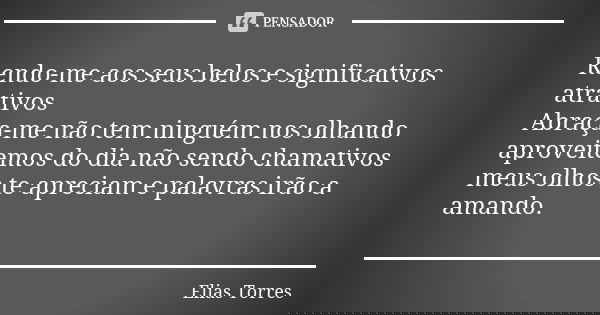 Rendo-me aos seus belos e significativos atrativos Abraça-me não tem ninguém nos olhando aproveitemos do dia não sendo chamativos meus olhos te apreciam e palav... Frase de Elias Torres.