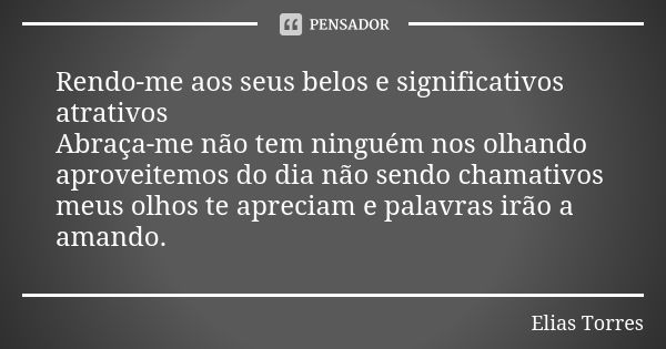 Rendo-me aos seus belos e significativos atrativos Abraça-me não tem ninguém nos olhando aproveitemos do dia não sendo chamativos meus olhos te apreciam e palav... Frase de Elias Torres.