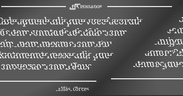 Sabe aquele dia que você acorda e não tem vontade de falar com ninguém, nem mesmo com teu amor? Exatamente nesse dia, que temos que conversar com Deus.... Frase de Elias Torres.