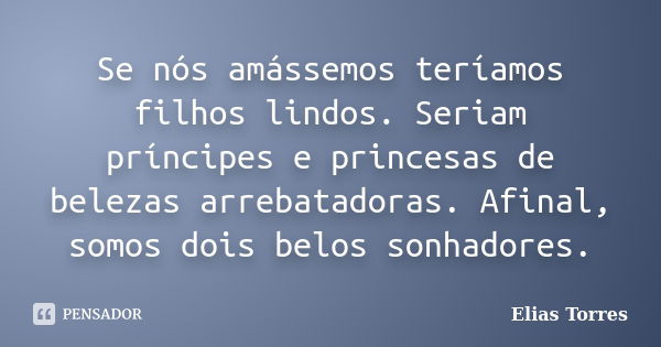 Se nós amássemos teríamos filhos lindos. Seriam príncipes e princesas de belezas arrebatadoras. Afinal, somos dois belos sonhadores.... Frase de Elias Torres.