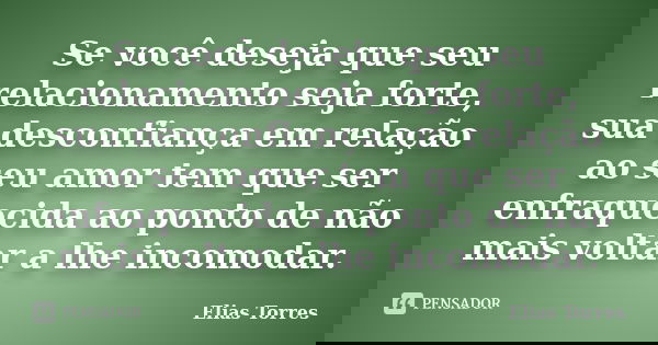 Se você deseja que seu relacionamento seja forte, sua desconfiança em relação ao seu amor tem que ser enfraquecida ao ponto de não mais voltar a lhe incomodar.... Frase de Elias Torres.