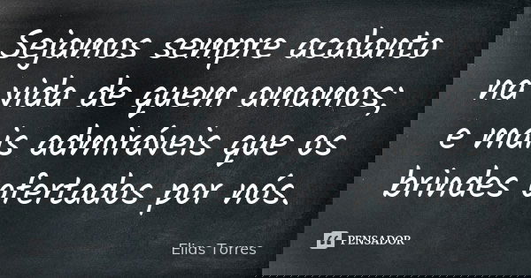 Sejamos sempre acalanto na vida de quem amamos; e mais admiráveis que os brindes ofertados por nós.... Frase de Elias Torres.