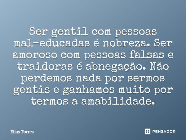 Ser gentil com pessoas mal-educadas é nobreza. Ser amoroso com pessoas falsas e traidoras é abnegação. Não perdemos nada por sermos gentis e ganhamos muito por ... Frase de Elias Torres.