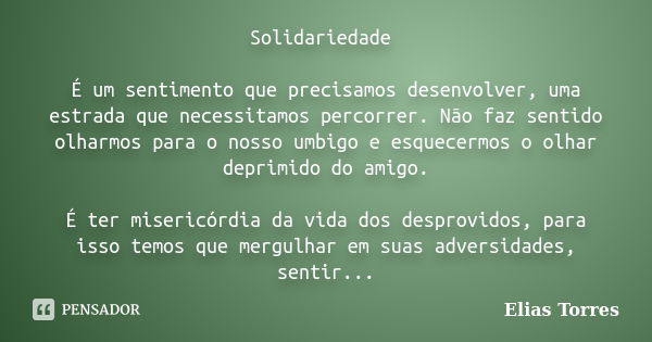 Solidariedade É um sentimento que precisamos desenvolver, uma estrada que necessitamos percorrer. Não faz sentido olharmos para o nosso umbigo e esquecermos o o... Frase de Elias Torres.