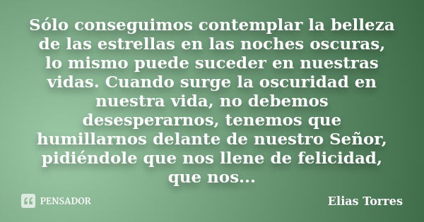 Sólo conseguimos contemplar la belleza de las estrellas en las noches oscuras, lo mismo puede suceder en nuestras vidas. Cuando surge la oscuridad en nuestra vi... Frase de Elias Torres.