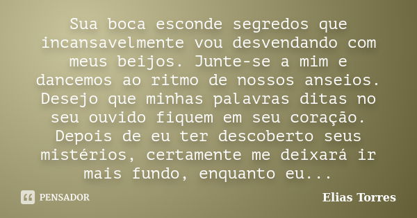 Sua boca esconde segredos que incansavelmente vou desvendando com meus beijos. Junte-se a mim e dancemos ao ritmo de nossos anseios. Desejo que minhas palavras ... Frase de Elias Torres.