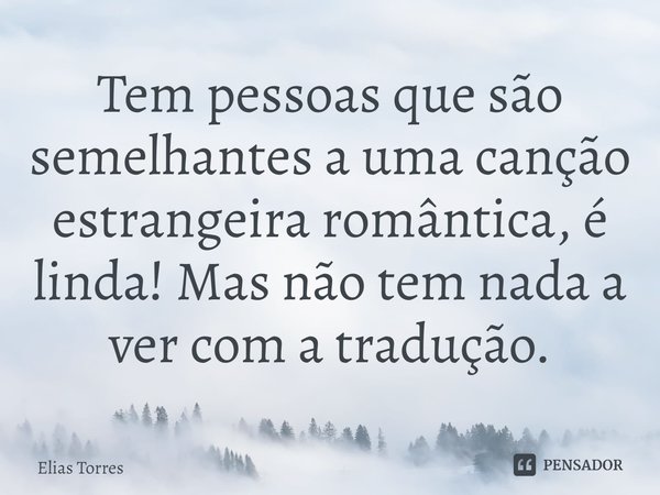 ⁠Tem pessoas que são semelhantes a uma canção estrangeira romântica, é linda! Mas não tem nada a ver com a tradução.... Frase de Elias Torres.