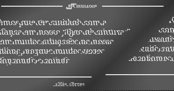 Temos que ter cuidado com a confiança em nosso “Jogo de cintura” usado em muitas situações na nossa vida cotidiana, porque muitas vezes acabamos dançando e cain... Frase de Elias Torres.