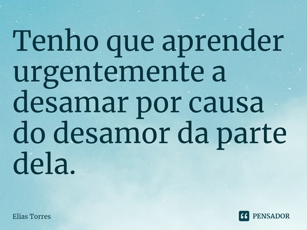 ⁠Tenho que aprender urgentemente a desamar por causa do desamor da parte dela.... Frase de Elias Torres.