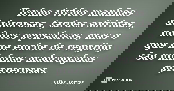 Tenho vivido manhãs dolorosas, tardes sofridas, noites pensativas, mas o que me enche de regozijo são minhas madrugadas prazerosas.... Frase de Elias Torres.