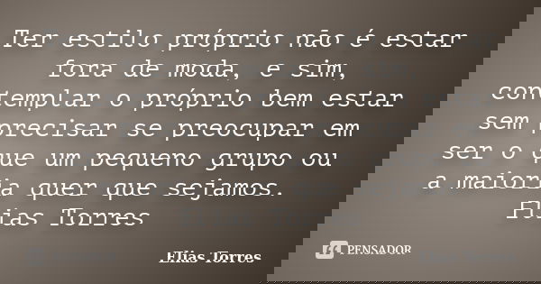 Ter estilo próprio não é estar fora de moda, e sim, contemplar o próprio bem estar sem precisar se preocupar em ser o que um pequeno grupo ou a maioria quer que... Frase de Elias Torres.