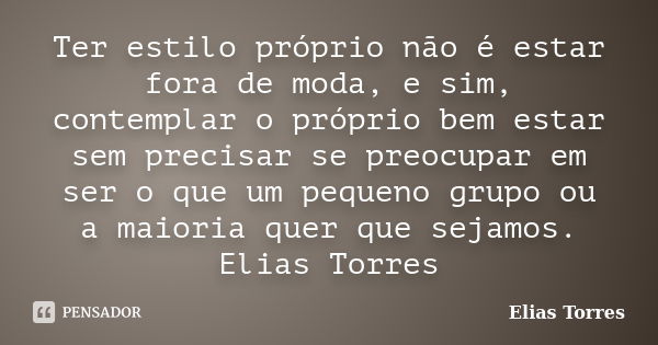 Ter estilo próprio não é estar fora de moda, e sim, contemplar o próprio bem estar sem precisar se preocupar em ser o que um pequeno grupo ou a maioria quer que... Frase de Elias Torres.