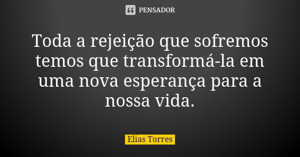 Toda a rejeição que sofremos temos que transformá-la em uma nova esperança para a nossa vida.... Frase de Elias Torres.