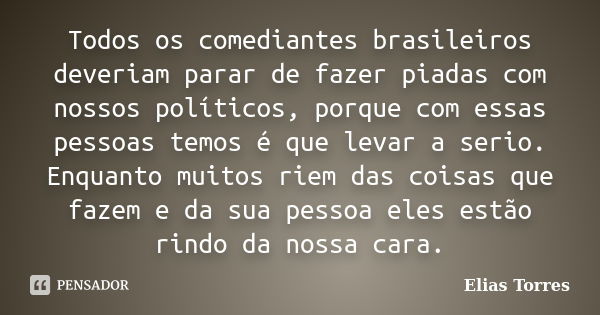 Todos os comediantes brasileiros deveriam parar de fazer piadas com nossos políticos, porque com essas pessoas temos é que levar a serio. Enquanto muitos riem d... Frase de Elias Torres.