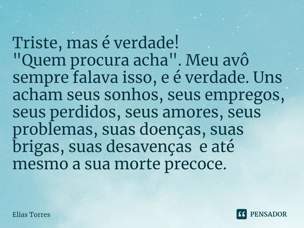 ⁠Triste, mas é verdade! "Quem procura acha". Meu avô sempre falava isso, e é verdade. Uns acham seus sonhos, seus empregos, seus perdidos, seus amores... Frase de Elias Torres.