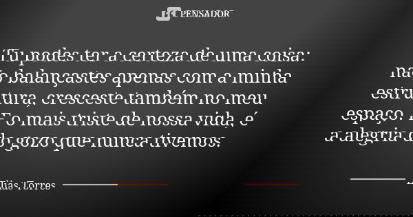 Tu podes ter a certeza de uma coisa: não balançastes apenas com a minha estrutura, cresceste também no meu espaço. E o mais triste de nossa vida, é a alegria do... Frase de Elias Torres.