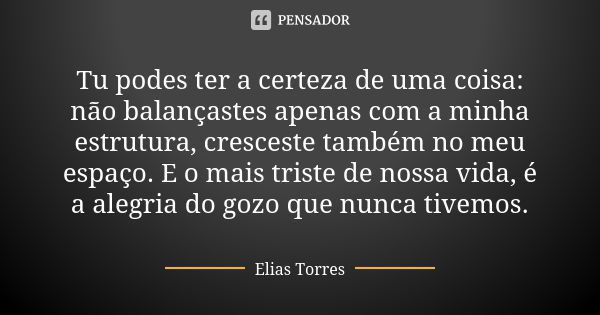 Tu podes ter a certeza de uma coisa: não balançastes apenas com a minha estrutura, cresceste também no meu espaço. E o mais triste de nossa vida, é a alegria do... Frase de Elias Torres.