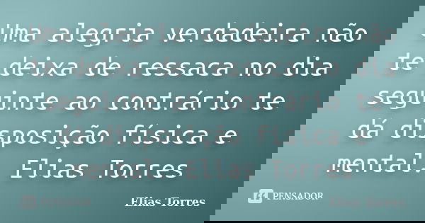 Uma alegria verdadeira não te deixa de ressaca no dia seguinte ao contrário te dá disposição física e mental. Elias Torres... Frase de Elias Torres.