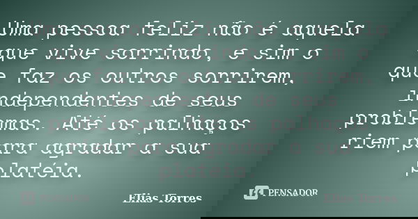 Uma pessoa feliz não é aquela que vive sorrindo, e sim o que faz os outros sorrirem, independentes de seus problemas. Até os palhaços riem para agradar a sua pl... Frase de Elias Torres.