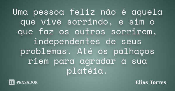 Uma pessoa feliz não é aquela que vive sorrindo, e sim o que faz os outros sorrirem, independentes de seus problemas. Até os palhaços riem para agradar a sua pl... Frase de Elias Torres.