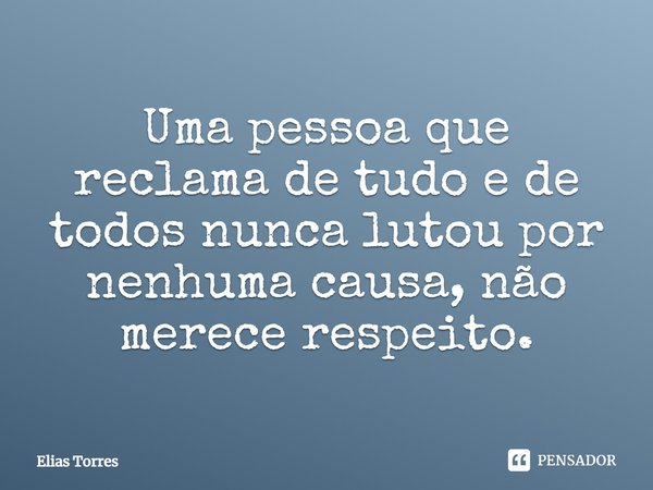 Uma pessoa que reclama de tudo e de todos nunca lutou por nenhuma causa, não merece respeito.... Frase de Elias Torres.