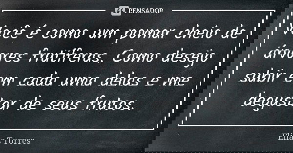 Você é como um pomar cheio de árvores frutíferas. Como desejo subir em cada uma delas e me degustar de seus frutos.... Frase de Elias Torres.