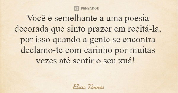 Você é semelhante a uma poesia decorada que sinto prazer em recitá-la, por isso quando a gente se encontra declamo-te com carinho por muitas vezes até sentir o ... Frase de Elias Torres.