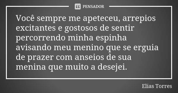 Você sempre me apeteceu, arrepios excitantes e gostosos de sentir percorrendo minha espinha avisando meu menino que se erguia de prazer com anseios de sua menin... Frase de Elias Torres.