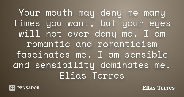 Your mouth may deny me many times you want, but your eyes will not ever deny me. I am romantic and romanticism fascinates me. I am sensible and sensibility domi... Frase de Elias Torres.