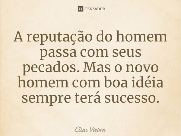 ⁠A reputação do homem passa com seus pecados. Mas o novo homem com boa idéia sempre terá sucesso.... Frase de Elias Vieira.