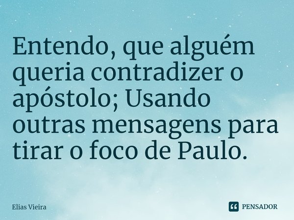 ⁠Entendo, que alguém queria contradizer o apóstolo; Usando outras mensagens para tirar o foco de Paulo.... Frase de Elias Vieira.