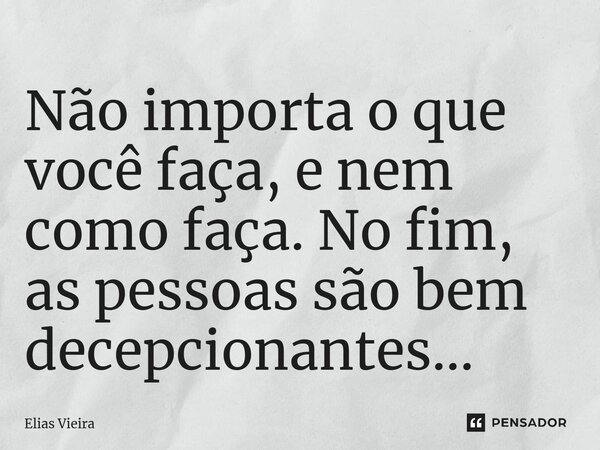 ⁠Não importa o que você faça, e nem como faça. No fim, as pessoas são bem decepcionantes...... Frase de Elias Vieira.
