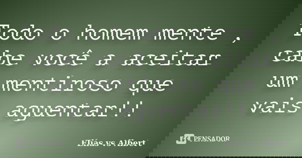 Todo o homem mente , cabe você a aceitar um mentiroso que vais aguentar!!... Frase de Elias vs Albert.
