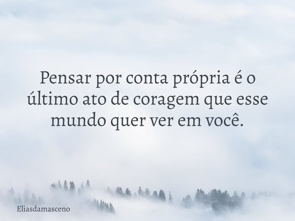 Pensar por conta própria é o último ato de coragem que esse mundo quer ver em você.... Frase de eliasdamasceno.
