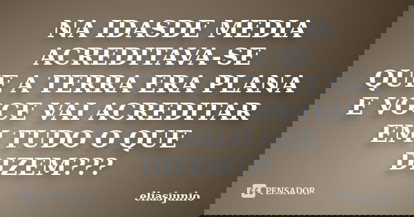 NA IDASDE MEDIA ACREDITAVA-SE QUE A TERRA ERA PLANA E VOCE VAI ACREDITAR EM TUDO O QUE DIZEM???... Frase de ELIASJUNIO.