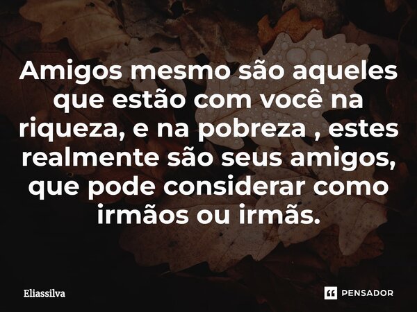 Amigos mesmo são aqueles que estão com você na riqueza, e na pobreza , estes realmente são seus amigos, que pode considerar como irmãos ou irmãs.⁠... Frase de Eliassilva.