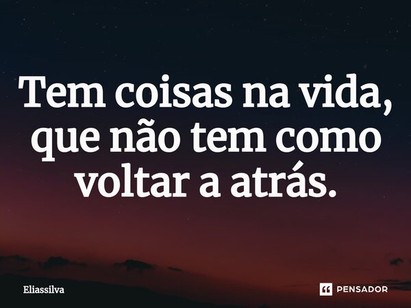Tem coisas na vida, que não tem como voltar a atrás.⁠... Frase de Eliassilva.