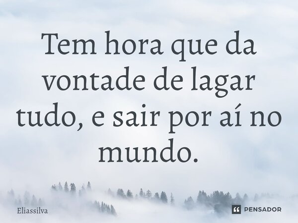 Tem hora que da vontade de lagar tudo⁠, e sair por aí no mundo.⁠... Frase de Eliassilva.