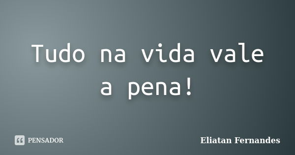 Tudo na vida vale a pena!... Frase de Eliatan Fernandes.