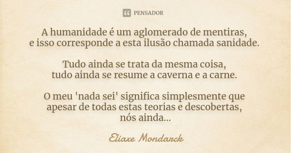 A humanidade é um aglomerado de mentiras, e isso corresponde a esta ilusão chamada sanidade. Tudo ainda se trata da mesma coisa, tudo ainda se resume a caverna ... Frase de Eliaxe Mondarck.