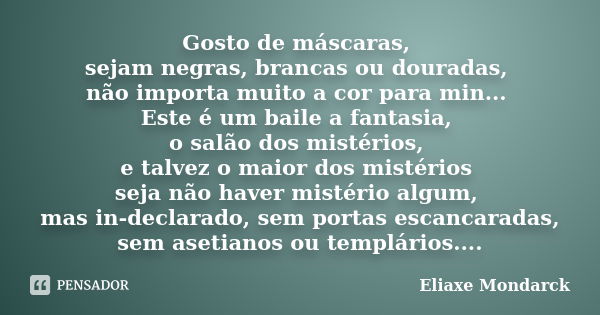 Gosto de máscaras, sejam negras, brancas ou douradas, não importa muito a cor para min... Este é um baile a fantasia, o salão dos mistérios, e talvez o maior do... Frase de Eliaxe Mondarck.