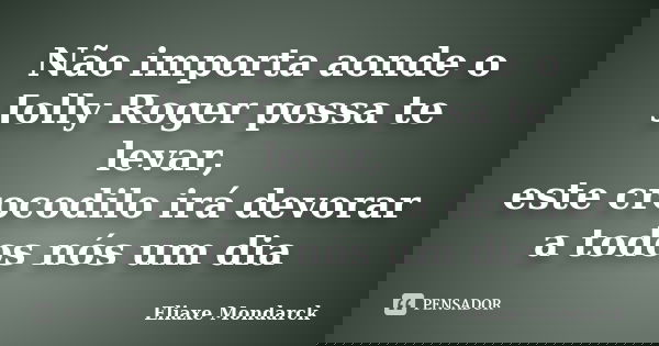Não importa aonde o Jolly Roger possa te levar, este crocodilo irá devorar a todos nós um dia... Frase de Eliaxe Mondarck.