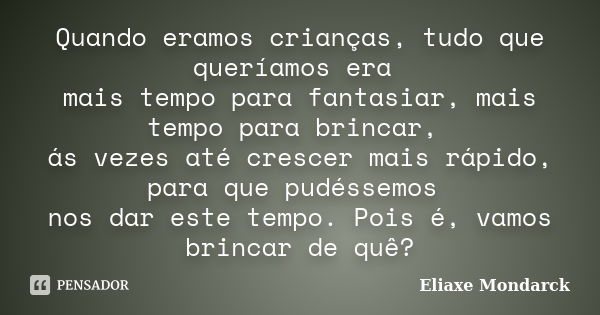 Quando eramos crianças, tudo que queríamos era mais tempo para fantasiar, mais tempo para brincar, ás vezes até crescer mais rápido, para que pudéssemos nos dar... Frase de Eliaxe Mondarck.